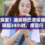 突发！迪丽热巴滞留迪拜超24小时，原定行程被迫中断