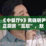 《中餐厅9》黄晓明尹正厨房“互怼”，默契值拉满被赞“最佳搭档”