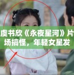 虞书欣《永夜星河》片场搞怪，年轻女星发展路径探讨！