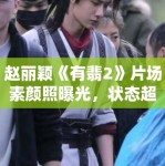 赵丽颖《有翡2》片场素颜照曝光，状态超好！