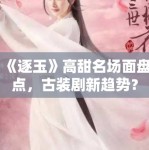 《逐玉》高甜名场面盘点，古装剧新趋势？