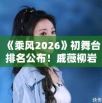 《乘风2026》初舞台排名公布！戚薇柳岩逆袭成黑马，姐姐们太拼了