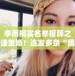 李雨桐实名举报薛之谦重婚！连发多条“爆料”引法律争议