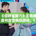 《你好星期六》王鹤棣虞书欣合体玩游戏，CP粉狂喜刷屏