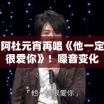 阿杜元宵再唱《他一定很爱你》！嗓音变化引网友感慨