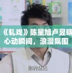 《轧戏》陈星旭卢昱晓心动瞬间，浪漫氛围拉满！