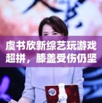 虞书欣新综艺玩游戏超拼，膝盖受伤仍坚持录制，敬业态度获赞