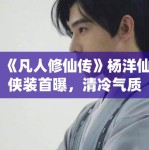 《凡人修仙传》杨洋仙侠装首曝，清冷气质引全网模仿潮