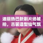 迪丽热巴新剧片场被拍，古装造型仙气飘飘引路人围观