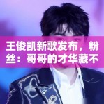 王俊凯新歌发布，粉丝：哥哥的才华藏不住了，循环播放中