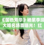 《国色芳华》杨紫李现大婚名场面曝光！红衣造型美出天际