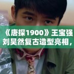 《唐探1900》王宝强刘昊然复古造型亮相，年代感拉满被赞“神还原”