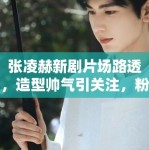 张凌赫新剧片场路透，造型帅气引关注，粉丝：哥哥的颜值绝了