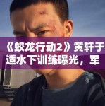 《蛟龙行动2》黄轩于适水下训练曝光，军事动作戏再升级引军迷热议