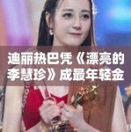 迪丽热巴凭《漂亮的李慧珍》成最年轻金鹰视后！荣誉加身