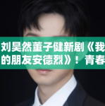 刘昊然董子健新剧《我的朋友安德烈》！青春故事引80后共鸣