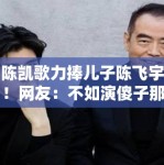 陈凯歌力捧儿子陈飞宇！网友：不如演傻子那部戏火