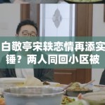 白敬亭宋轶恋情再添实锤？两人同回小区被拍，工作室暂未回应