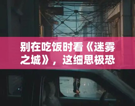 别在吃饭时看《迷雾之城》,这细思极恐的细节让你冷汗直流 别在吃饭时看《迷雾之城》,这细思极恐的细节让你冷汗直流