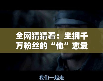 全网猜猜看:坐拥千万粉丝的“他”恋爱了?揭秘这段跨圈之恋 全网猜猜看:坐拥千万粉丝的“他”恋爱了?揭秘这段跨圈之恋