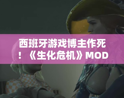 西班牙游戏博主作死!《生化危机》MOD增大女主胸部引争 西班牙游戏博主作死!《生化危机》MOD增大女主胸部引争