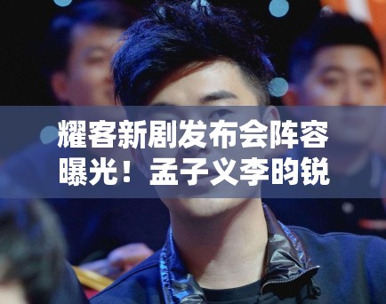 耀客新剧发布会阵容曝光！孟子义李昀锐等60位艺人齐聚