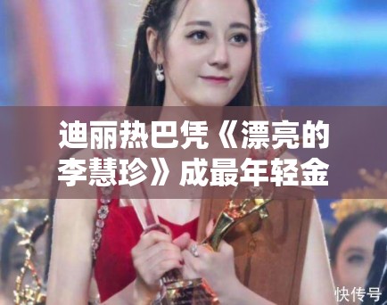 迪丽热巴凭《漂亮的李慧珍》成最年轻金鹰视后!荣誉加身 迪丽热巴凭《漂亮的李慧珍》成最年轻金鹰视后!荣誉加身