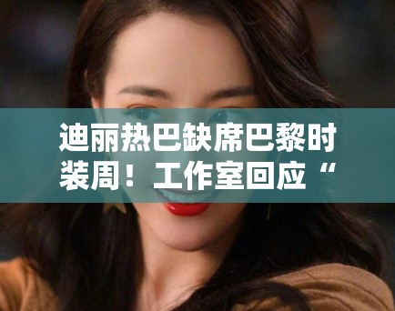 迪丽热巴缺席巴黎时装周!工作室回应“不可抗力”引猜测 迪丽热巴缺席巴黎时装周!工作室回应“不可抗力”引猜测