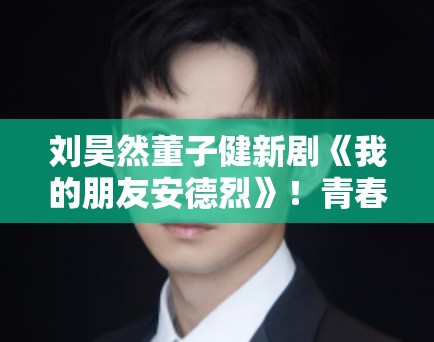 刘昊然董子健新剧《我的朋友安德烈》!青春故事引80后共鸣 刘昊然董子健新剧《我的朋友安德烈》!青春故事引80后共鸣