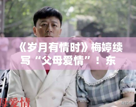 《岁月有情时》梅婷续写“父母爱情”!东北厂矿时代引共鸣 《岁月有情时》梅婷续写“父母爱情”!东北厂矿时代引共鸣