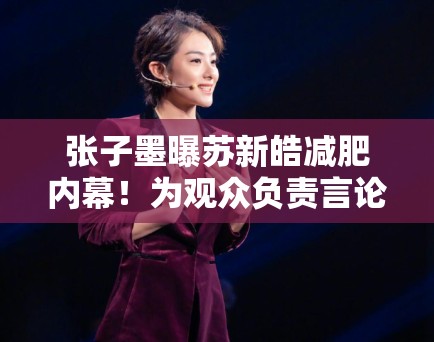 张子墨曝苏新皓减肥内幕!为观众负责言论引全网共鸣 张子墨曝苏新皓减肥内幕!为观众负责言论引全网共鸣