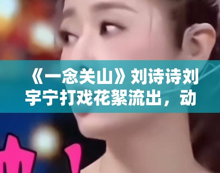 《一念关山》刘诗诗刘宇宁打戏花絮流出，动作行云流水引武侠迷点赞