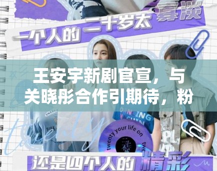 王安宇新剧官宣,与关晓彤合作引期待,粉丝:坐等开播 王安宇新剧官宣,与关晓彤合作引期待,粉丝:坐等开播