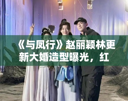 《与凤行》赵丽颖林更新大婚造型曝光,红衣霸气十足引婚礼灵感 《与凤行》赵丽颖林更新大婚造型曝光,红衣霸气十足引婚礼灵感