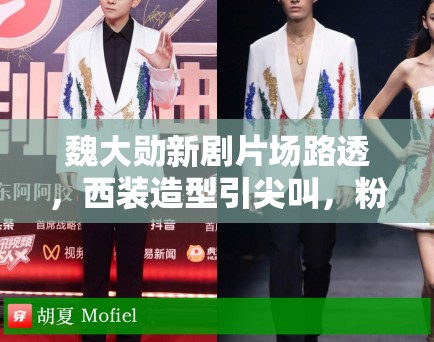 魏大勋新剧片场路透,西装造型引尖叫,粉丝:哥哥太帅了 魏大勋新剧片场路透,西装造型引尖叫,粉丝:哥哥太帅了