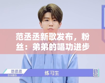 范丞丞新歌发布,粉丝:弟弟的唱功进步了,未来可期 范丞丞新歌发布,粉丝:弟弟的唱功进步了,未来可期