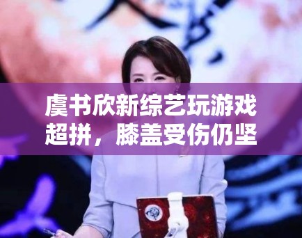 虞书欣新综艺玩游戏超拼,膝盖受伤仍坚持录制,敬业态度获赞 虞书欣新综艺玩游戏超拼,膝盖受伤仍坚持录制,敬业态度获赞