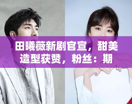 田曦薇新剧官宣,甜美造型获赞,粉丝:期待也子的新角色 田曦薇新剧官宣,甜美造型获赞,粉丝:期待也子的新角色