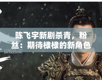 陈飞宇新剧杀青,粉丝:期待棣棣的新角色,坐等开播 陈飞宇新剧杀青,粉丝:期待棣棣的新角色,坐等开播