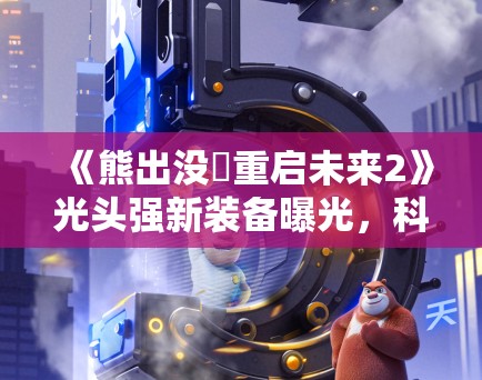 《熊出没・重启未来2》光头强新装备曝光，科技感十足引小朋友期待