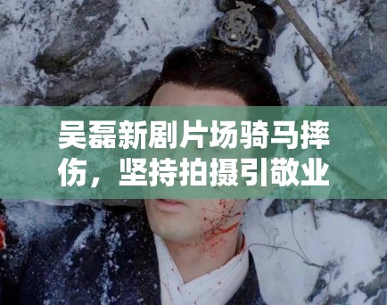 吴磊新剧片场骑马摔伤,坚持拍摄引敬业讨论:“弟弟太拼了” 吴磊新剧片场骑马摔伤,坚持拍摄引敬业讨论:“弟弟太拼了”