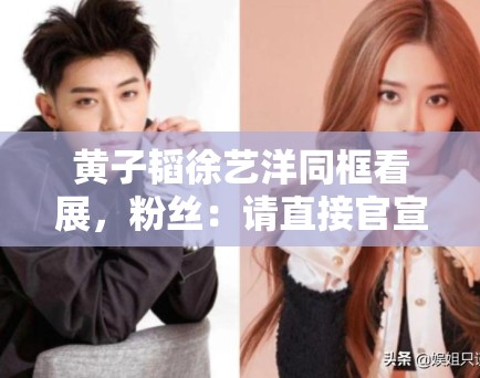 黄子韬徐艺洋同框看展,粉丝:请直接官宣恋情,别藏着掖着了 黄子韬徐艺洋同框看展,粉丝:请直接官宣恋情,别藏着掖着了