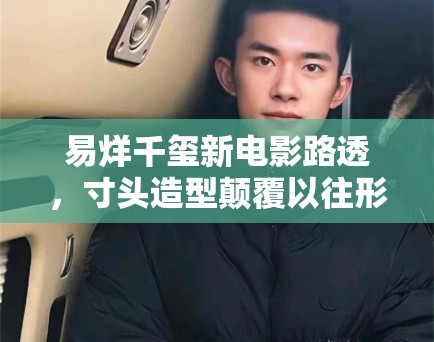 易烊千玺新电影路透,寸头造型颠覆以往形象,粉丝:太A了 易烊千玺新电影路透,寸头造型颠覆以往形象,粉丝:太A了