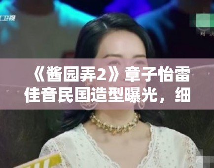 《酱园弄2》章子怡雷佳音民国造型曝光,细节考究获历史迷点赞 《酱园弄2》章子怡雷佳音民国造型曝光,细节考究获历史迷点赞