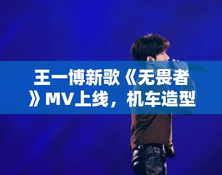 王一博新歌《无畏者》MV上线，机车造型帅炸全场引模仿潮