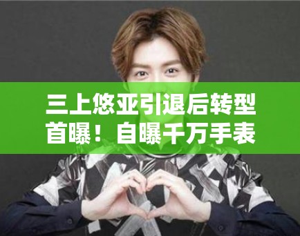 三上悠亚引退后转型首曝！自曝千万手表引网友猜测