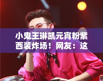 小鬼王琳凯元宵粉紫西装炸场!网友:这颜值是真实存在的吗? 小鬼王琳凯元宵粉紫西装炸场!网友:这颜值是真实存在的吗?