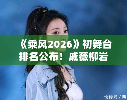 《乘风2026》初舞台排名公布！戚薇柳岩逆袭成黑马，姐姐们太拼了