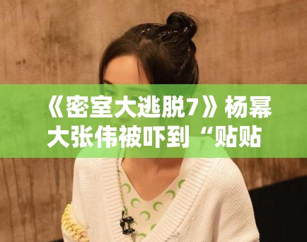 《密室大逃脱7》杨幂大张伟被吓到“贴贴”,笑点密集引爆热搜 《密室大逃脱7》杨幂大张伟被吓到“贴贴”,笑点密集引爆热搜