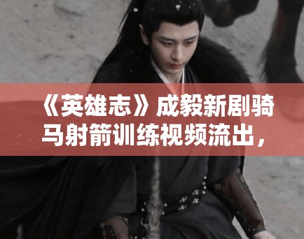 《英雄志》成毅新剧骑马射箭训练视频流出,侠客风范拉满 《英雄志》成毅新剧骑马射箭训练视频流出,侠客风范拉满